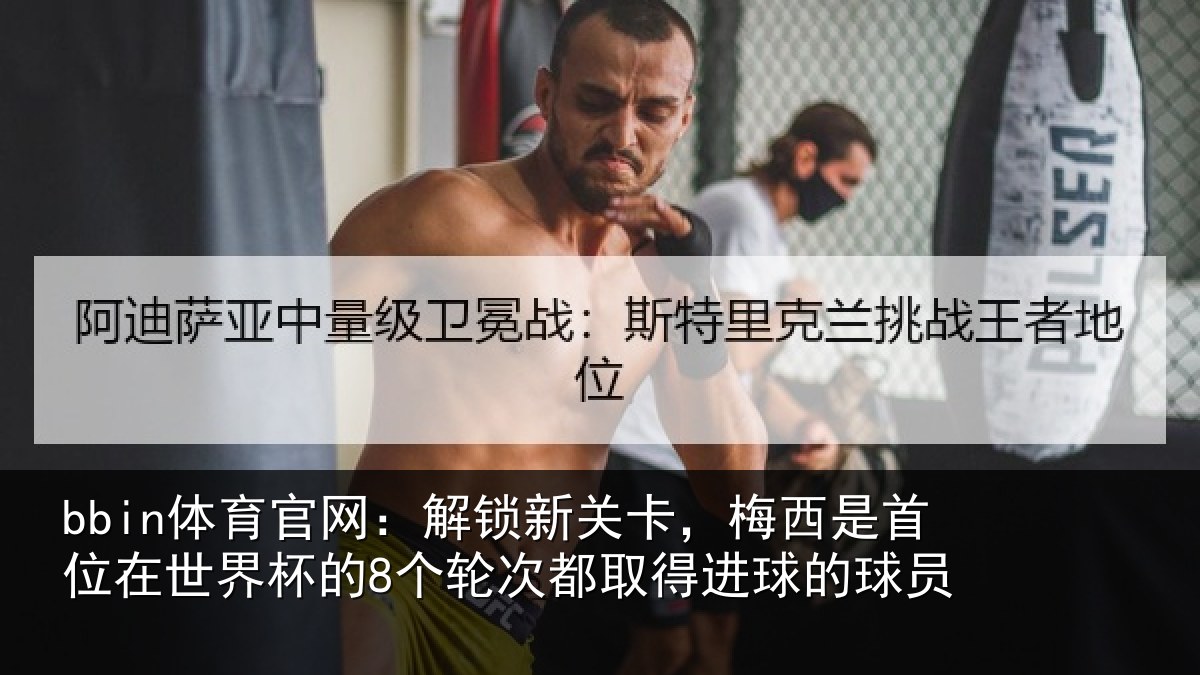 bbin体育官网：解锁新关卡，梅西是首位在世界杯的8个轮次都取得进球的球员