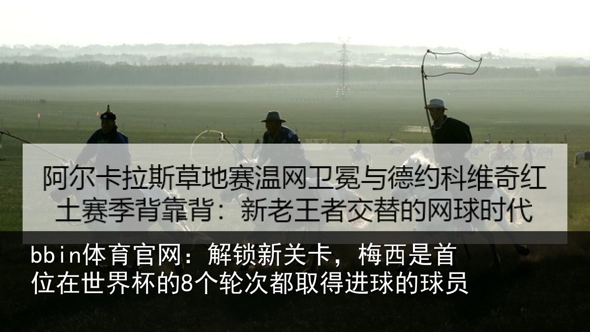 bbin体育官网：解锁新关卡，梅西是首位在世界杯的8个轮次都取得进球的球员