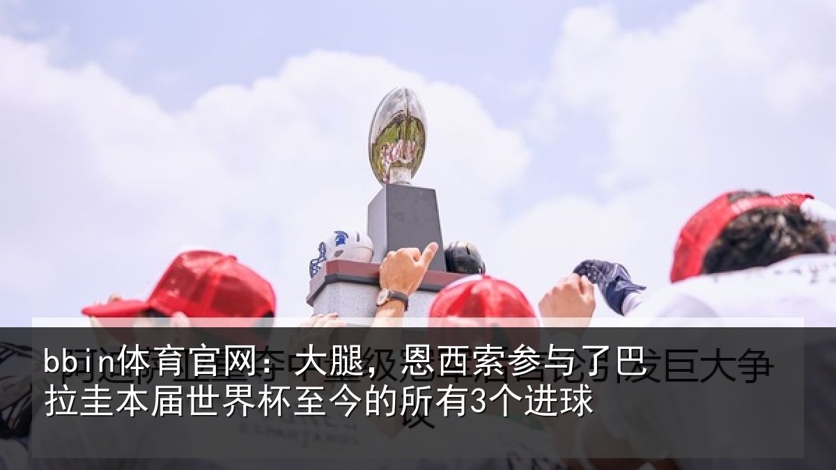 bbin体育官网：大腿，恩西索参与相关情况杯至今的所有3个进球