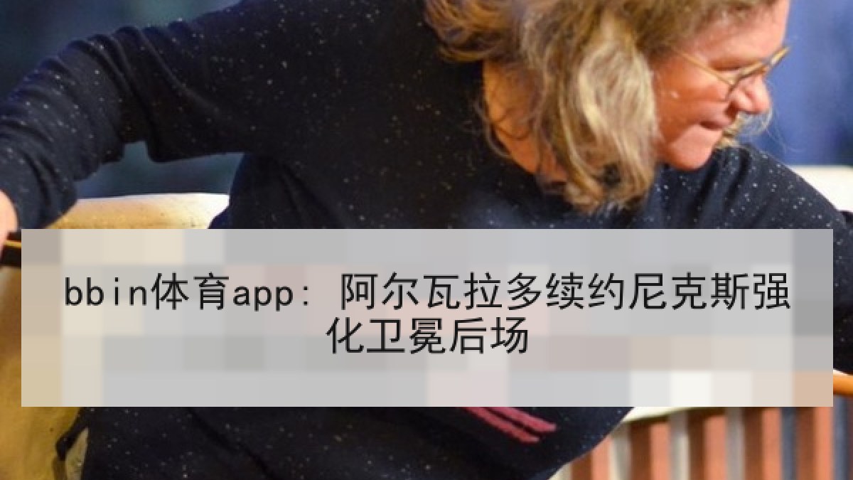 bbin体育app: 阿尔瓦拉多续约尼克斯强化卫冕后场
