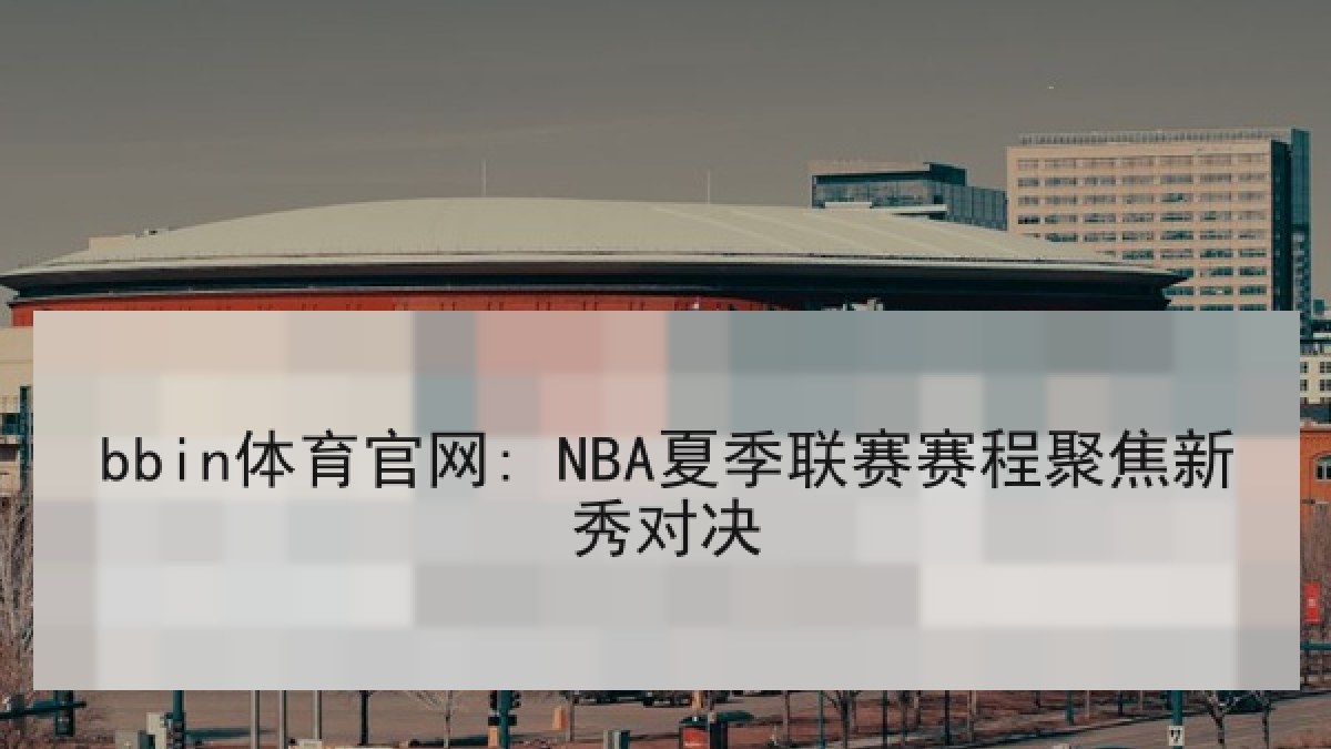 bbin体育官网: NBA夏季联赛赛程聚焦新秀对决