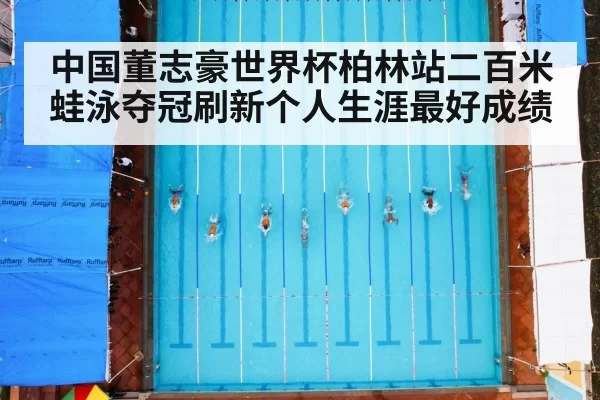 中国董志豪世界杯柏林站二百米蛙泳夺冠刷新个人生涯最好成绩
