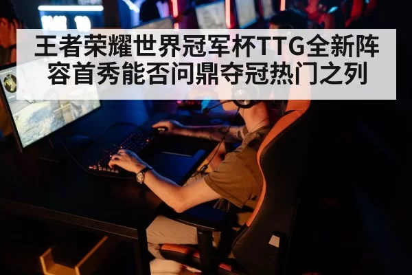 王者荣耀世界冠军杯TTG全新阵容首秀能否问鼎夺冠热门之列