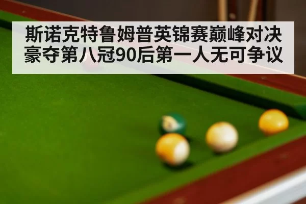 斯诺克特鲁姆普英锦赛巅峰对决豪夺第八冠90后第一人无可争议