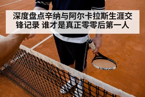 深度盘点辛纳与阿尔卡拉斯生涯交锋记录 谁才是真正零零后第一人