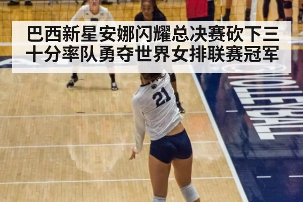 巴西新星安娜闪耀总决赛砍下三十分率队勇夺世界女排联赛冠军