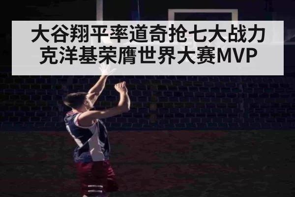 大谷翔平率道奇抢七大战力克洋基荣膺世界大赛MVP